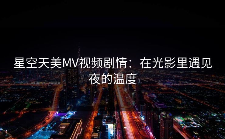 星空天美MV视频剧情：在光影里遇见夜的温度