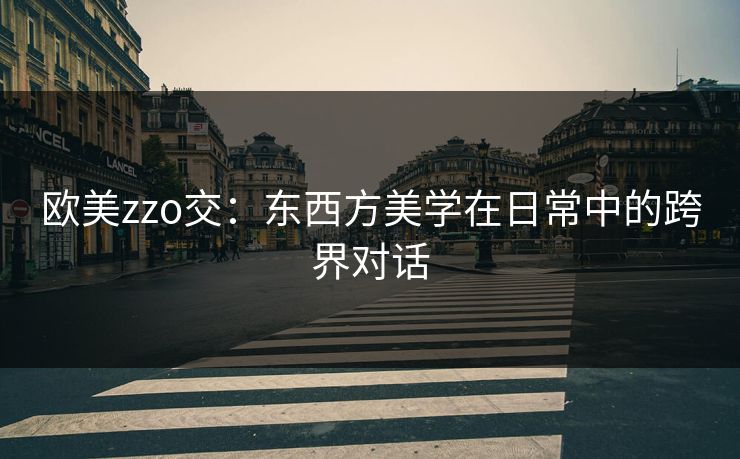 欧美zzo交：东西方美学在日常中的跨界对话