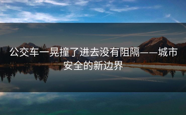 公交车一晃撞了进去没有阻隔——城市安全的新边界