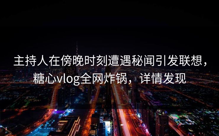 主持人在傍晚时刻遭遇秘闻引发联想，糖心vlog全网炸锅，详情发现