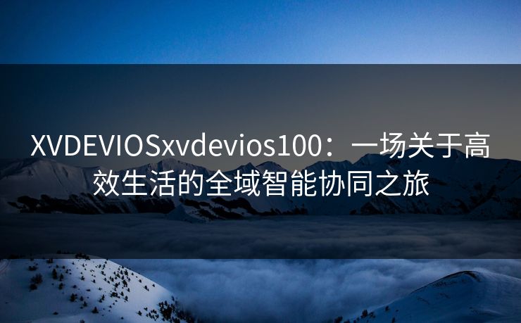 XVDEVIOSxvdevios100:一场关于高效生活的全域智能协同之旅 XVDEVIOSxvdevios100:一场关于高效生活的全域智能协同之旅