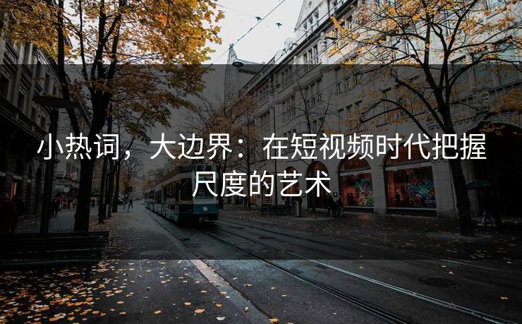 小热词,大边界:在短视频时代把握尺度的艺术 小热词,大边界:在短视频时代把握尺度的艺术