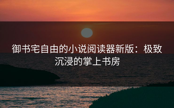 御书宅自由的小说阅读器新版：极致沉浸的掌上书房