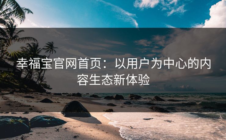 幸福宝官网首页：以用户为中心的内容生态新体验
