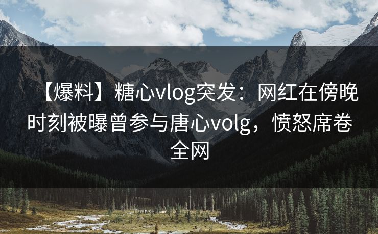 【爆料】糖心vlog突发:网红在傍晚时刻被曝曾参与唐心volg,愤怒席卷全网 【爆料】糖心vlog突发:网红在傍晚时刻被曝曾参与唐心volg,愤怒席卷全网