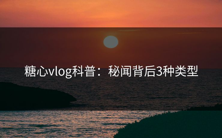 糖心vlog科普:秘闻背后3种类型 糖心vlog科普:秘闻背后3种类型