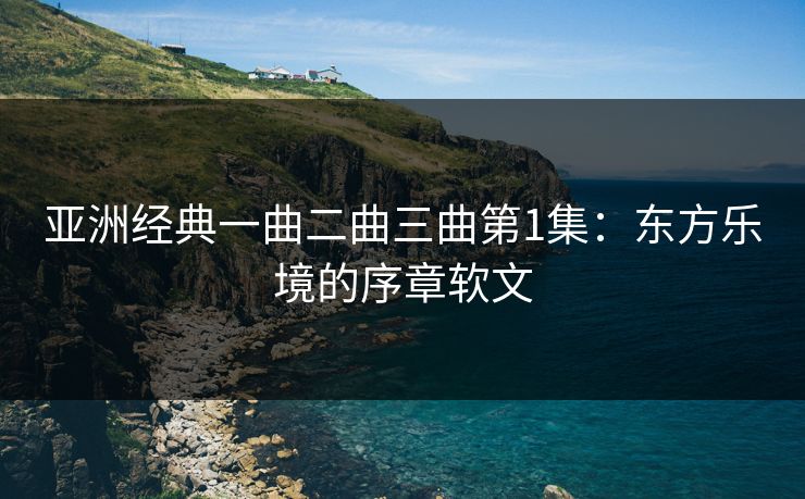 亚洲经典一曲二曲三曲第1集：东方乐境的序章软文