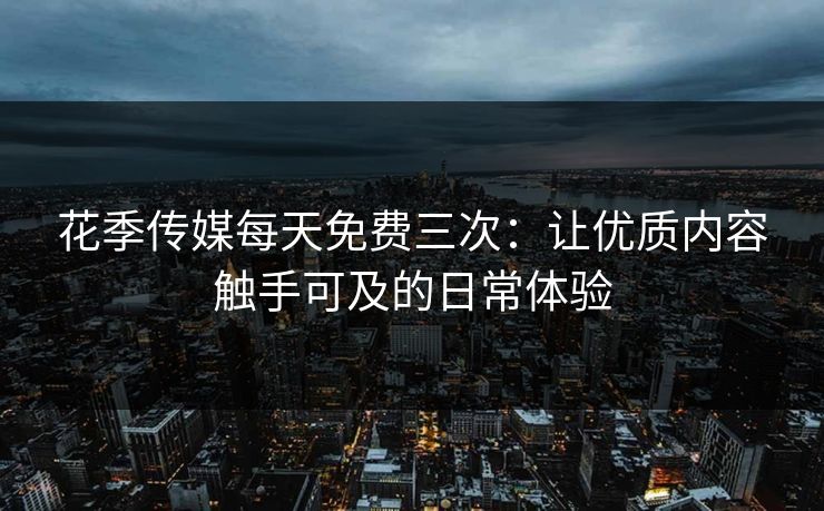 花季传媒每天免费三次：让优质内容触手可及的日常体验