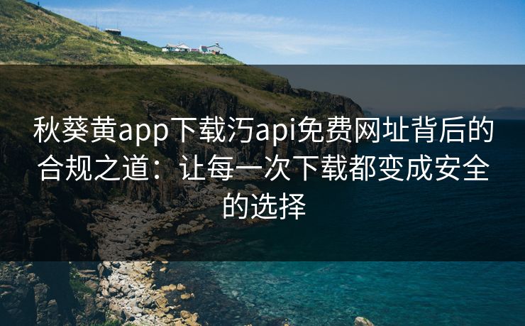 秋葵黄app下载汅api免费网址背后的合规之道:让每一次下载都变成安全的选择 秋葵黄app下载汅api免费网址背后的合规之道:让每一次下载都变成安全的选择