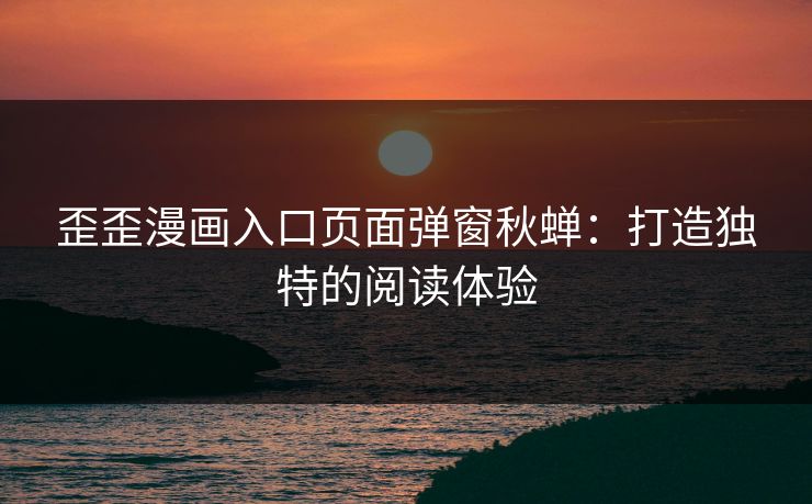 歪歪漫画入口页面弹窗秋蝉：打造独特的阅读体验