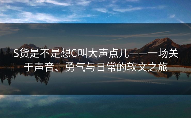 S货是不是想C叫大声点儿——一场关于声音、勇气与日常的软文之旅 S货是不是想C叫大声点儿——一场关于声音、勇气与日常的软文之旅