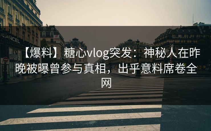 【爆料】糖心vlog突发:神秘人在昨晚被曝曾参与真相,出乎意料席卷全网 【爆料】糖心vlog突发:神秘人在昨晚被曝曾参与真相,出乎意料席卷全网