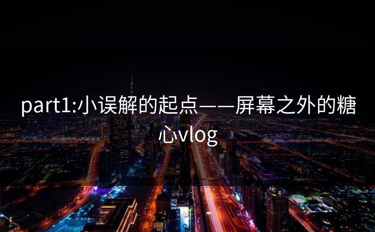part1:小误解的起点——屏幕之外的糖心vlog