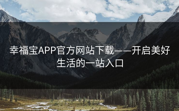 幸福宝APP官方网站下载——开启美好生活的一站入口 幸福宝APP官方网站下载——开启美好生活的一站入口