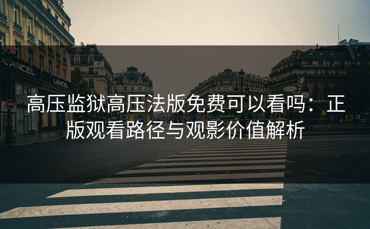 高压监狱高压法版免费可以看吗：正版观看路径与观影价值解析
