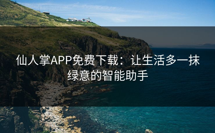 仙人掌APP免费下载:让生活多一抹绿意的智能助手 仙人掌APP免费下载:让生活多一抹绿意的智能助手