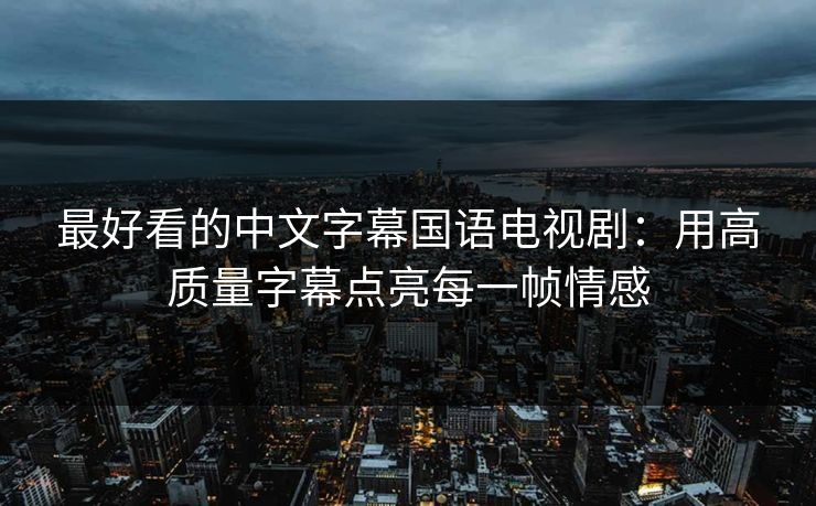 最好看的中文字幕国语电视剧：用高质量字幕点亮每一帧情感