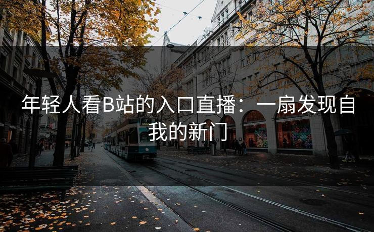年轻人看B站的入口直播:一扇发现自我的新门 年轻人看B站的入口直播:一扇发现自我的新门