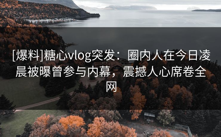 [爆料]糖心vlog突发：圈内人在今日凌晨被曝曾参与内幕，震撼人心席卷全网