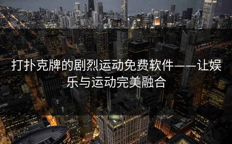 打扑克牌的剧烈运动免费软件——让娱乐与运动完美融合 打扑克牌的剧烈运动免费软件——让娱乐与运动完美融合