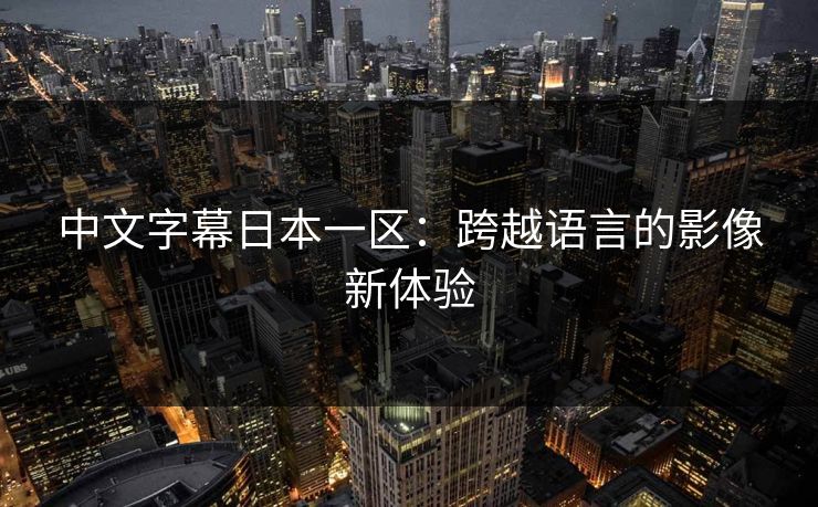 中文字幕日本一区:跨越语言的影像新体验 中文字幕日本一区:跨越语言的影像新体验