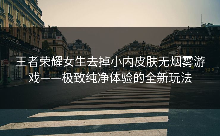 王者荣耀女生去掉小内皮肤无烟雾游戏——极致纯净体验的全新玩法