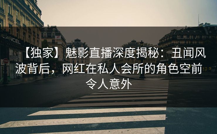 【独家】魅影直播深度揭秘:丑闻风波背后,网红在私人会所的角色空前令人意外 【独家】魅影直播深度揭秘:丑闻风波背后,网红在私人会所的角色空前令人意外