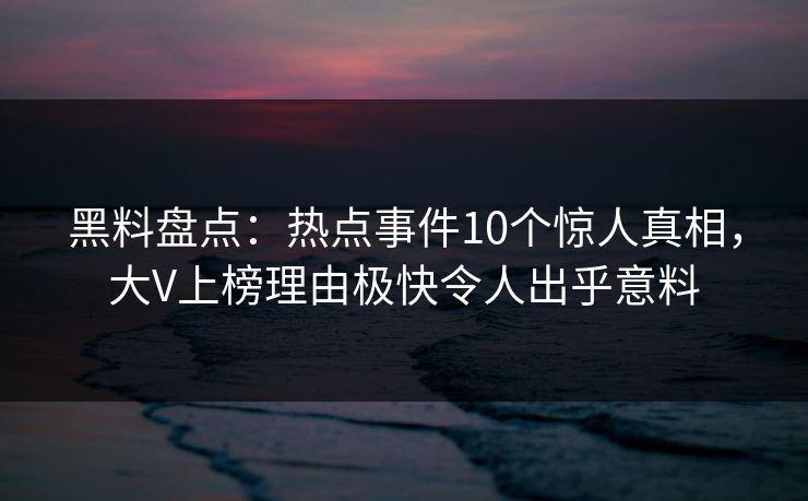 黑料盘点：热点事件10个惊人真相，大V上榜理由极快令人出乎意料