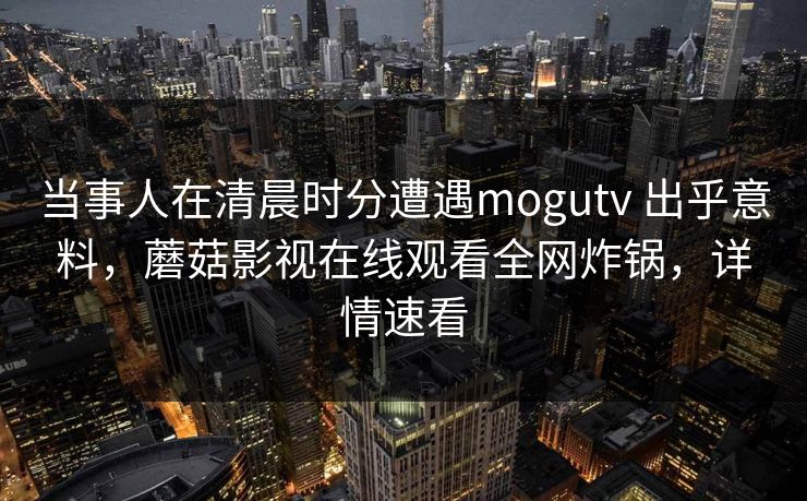 当事人在清晨时分遭遇mogutv 出乎意料，蘑菇影视在线观看全网炸锅，详情速看