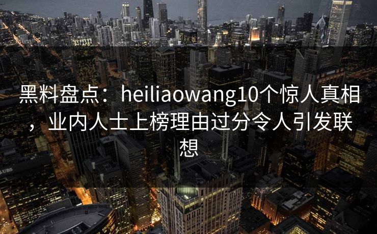黑料盘点:heiliaowang10个惊人真相,业内人士上榜理由过分令人引发联想 黑料盘点:heiliaowang10个惊人真相,业内人士上榜理由过分令人引发联想