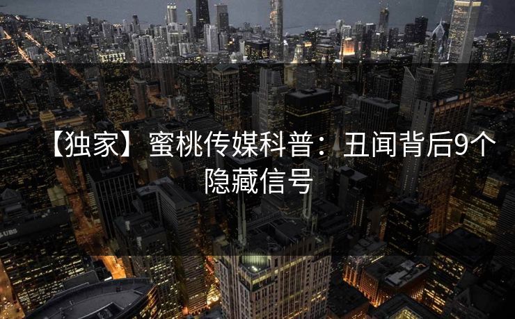 【独家】蜜桃传媒科普：丑闻背后9个隐藏信号