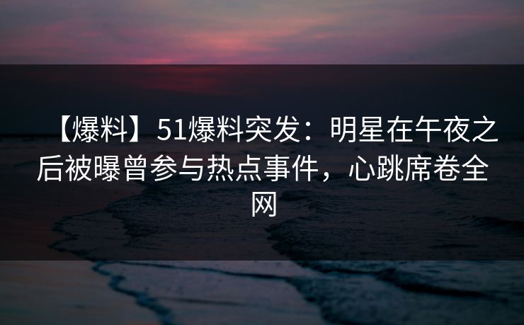 【爆料】51爆料突发：明星在午夜之后被曝曾参与热点事件，心跳席卷全网