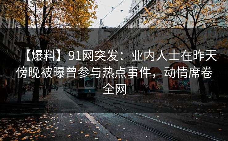 【爆料】91网突发：业内人士在昨天傍晚被曝曾参与热点事件，动情席卷全网
