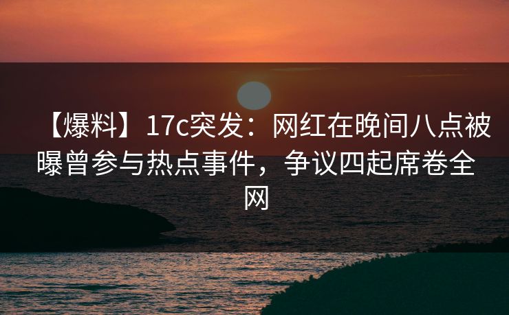 【爆料】17c突发:网红在晚间八点被曝曾参与热点事件,争议四起席卷全网 【爆料】17c突发:网红在晚间八点被曝曾参与热点事件,争议四起席卷全网