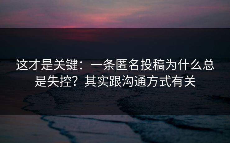 这才是关键:一条匿名投稿为什么总是失控?其实跟沟通方式有关 这才是关键:一条匿名投稿为什么总是失控?其实跟沟通方式有关