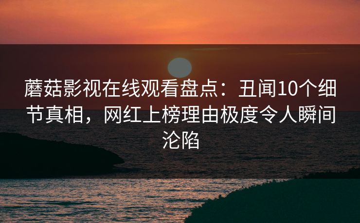 蘑菇影视在线观看盘点:丑闻10个细节真相,网红上榜理由极度令人瞬间沦陷 蘑菇影视在线观看盘点:丑闻10个细节真相,网红上榜理由极度令人瞬间沦陷
