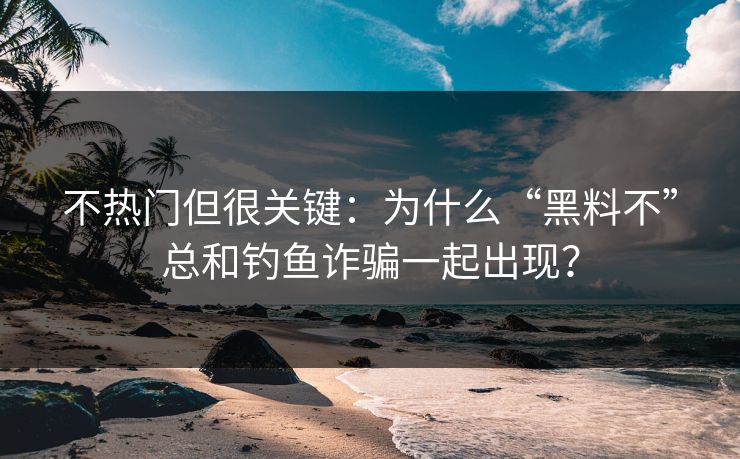不热门但很关键：为什么“黑料不”总和钓鱼诈骗一起出现？