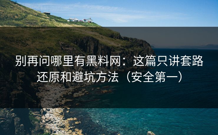 别再问哪里有黑料网：这篇只讲套路还原和避坑方法（安全第一）