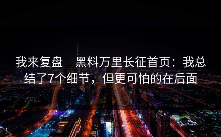 我来复盘|黑料万里长征首页:我总结了7个细节,但更可怕的在后面 我来复盘|黑料万里长征首页:我总结了7个细节,但更可怕的在后面