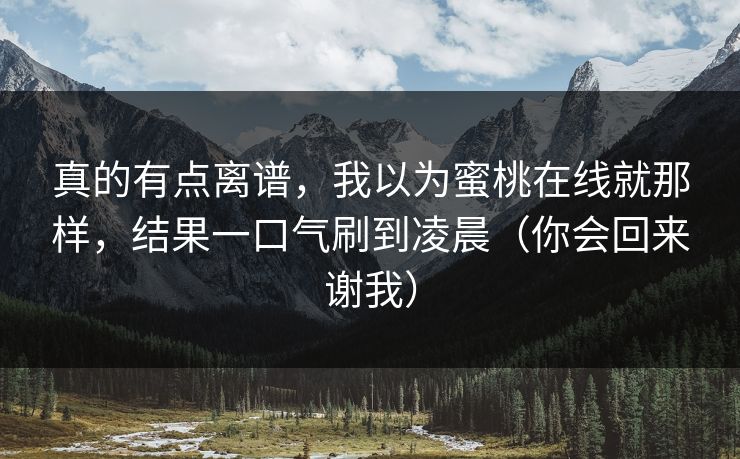 真的有点离谱，我以为蜜桃在线就那样，结果一口气刷到凌晨（你会回来谢我）