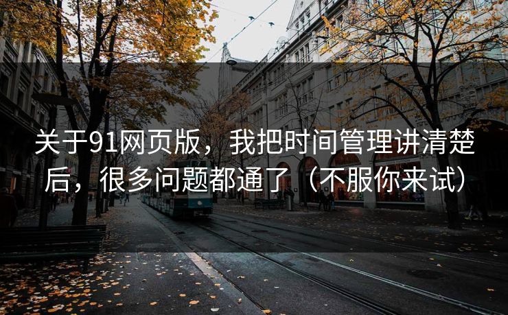 关于91网页版，我把时间管理讲清楚后，很多问题都通了（不服你来试）