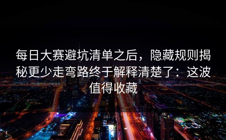 每日大赛避坑清单之后，隐藏规则揭秘更少走弯路终于解释清楚了：这波值得收藏