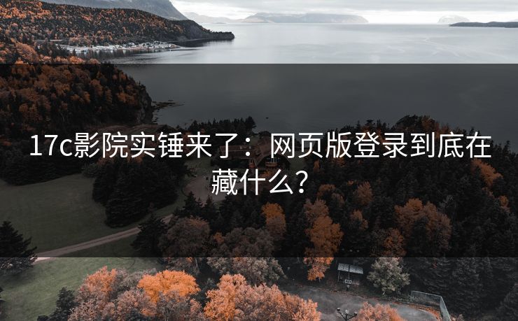 17c影院实锤来了：网页版登录到底在藏什么？