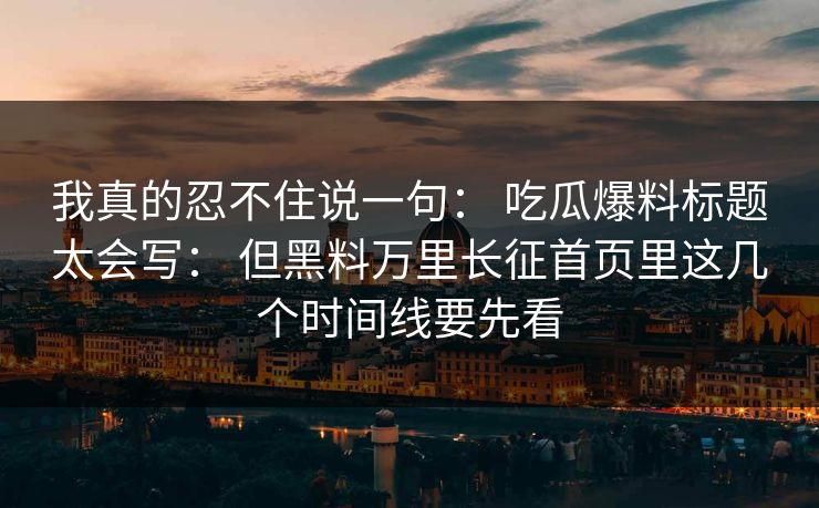 我真的忍不住说一句： 吃瓜爆料标题太会写： 但黑料万里长征首页里这几个时间线要先看