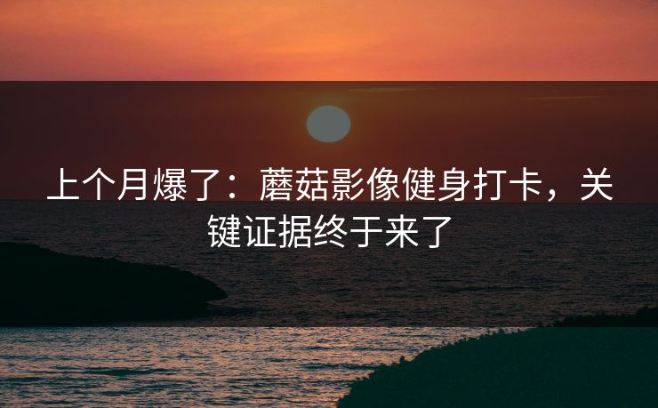 上个月爆了：蘑菇影像健身打卡，关键证据终于来了