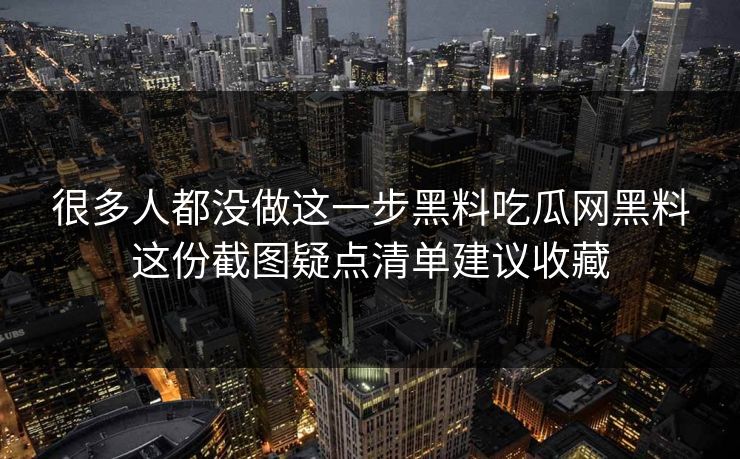 很多人都没做这一步黑料吃瓜网黑料这份截图疑点清单建议收藏