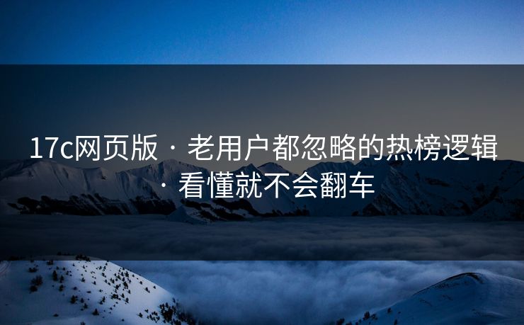 17c网页版 · 老用户都忽略的热榜逻辑 · 看懂就不会翻车