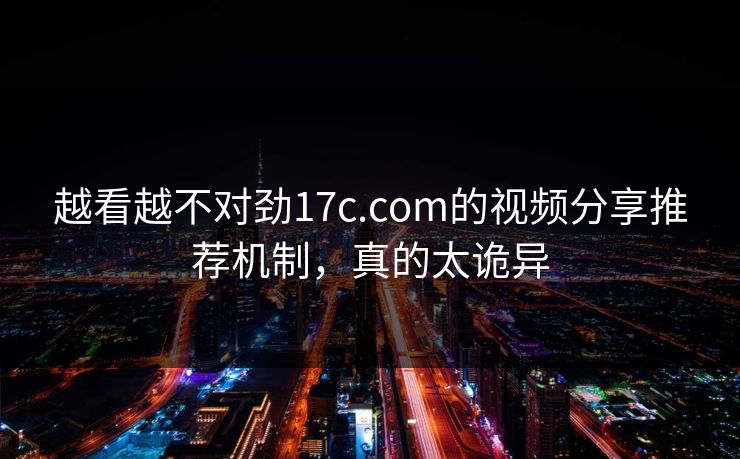 越看越不对劲17c.com的视频分享推荐机制，真的太诡异
