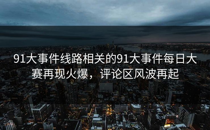 91大事件线路相关的91大事件每日大赛再现火爆，评论区风波再起
