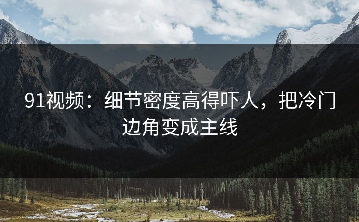 91视频:细节密度高得吓人,把冷门边角变成主线 91视频:细节密度高得吓人,把冷门边角变成主线